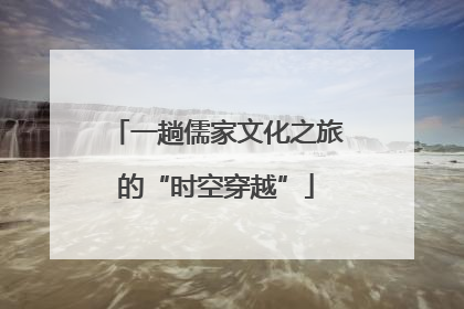 一趟儒家文化之旅的“时空穿越”