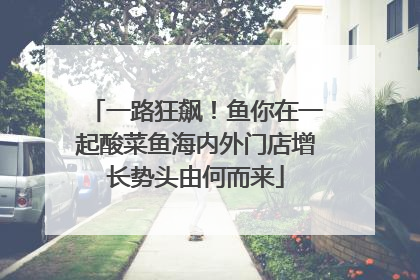 一路狂飙！鱼你在一起酸菜鱼海内外门店增长势头由何而来