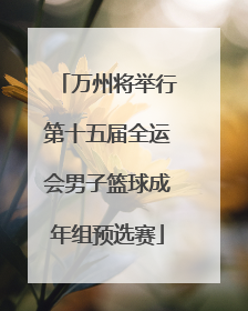 万州将举行第十五届全运会男子篮球成年组预选赛