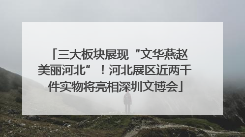 三大板块展现“文华燕赵 美丽河北”！河北展区近两千件实物将亮相深圳文博会