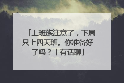 上班族注意了，下周只上四天班。你准备好了吗？丨有话聊