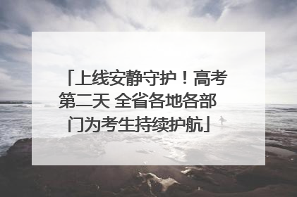 上线安静守护！高考第二天 全省各地各部门为考生持续护航