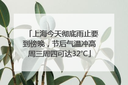 上海今天彻底雨止要到傍晚，节后气温冲高周三周四可达32℃