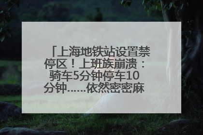 上海地铁站设置禁停区！上班族崩溃：骑车5分钟停车10分钟……依然密密麻麻无从下脚？