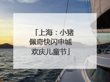 上海：小猪佩奇快闪申城欢庆儿童节