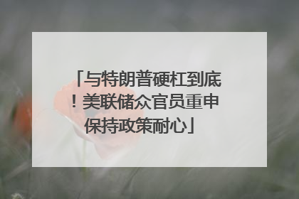 与特朗普硬杠到底！美联储众官员重申保持政策耐心