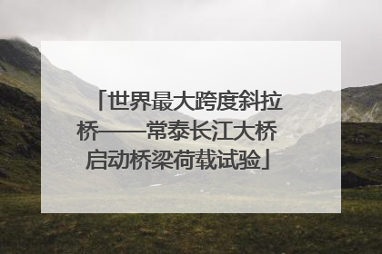 世界最大跨度斜拉桥——常泰长江大桥启动桥梁荷载试验