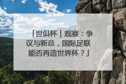 世俱杯｜观察：争议与新意，国际足联能否再造世界杯？