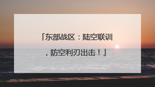 东部战区：陆空联训，防空利刃出击！