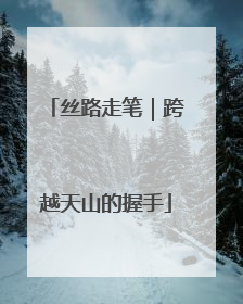 丝路走笔｜跨越天山的握手