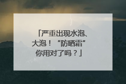 严重出现水泡、大泡！“防晒霜”你用对了吗？