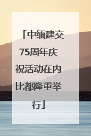 中缅建交75周年庆祝活动在内比都隆重举行