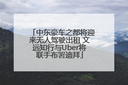 中东豪车之都将迎来无人驾驶出租 文远知行与Uber将联手布署迪拜