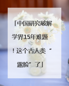 中国研究破解学界15年难题！这个古人类“露脸”了