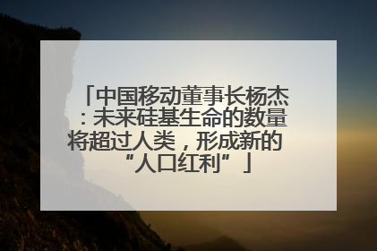 中国移动董事长杨杰：未来硅基生命的数量将超过人类，形成新的“人口红利”