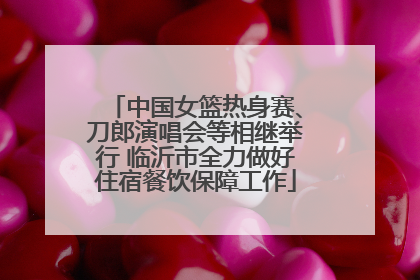 中国女篮热身赛、刀郎演唱会等相继举行 临沂市全力做好住宿餐饮保障工作