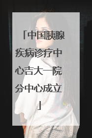 中国胰腺疾病诊疗中心吉大一院分中心成立