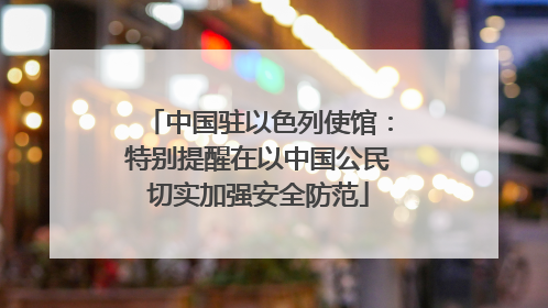 中国驻以色列使馆：特别提醒在以中国公民切实加强安全防范