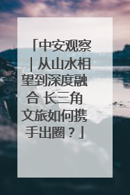 中安观察｜从山水相望到深度融合 长三角文旅如何携手出圈？