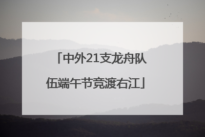 中外21支龙舟队伍端午节竞渡右江