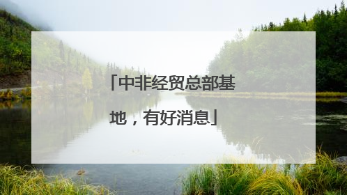 中非经贸总部基地，有好消息