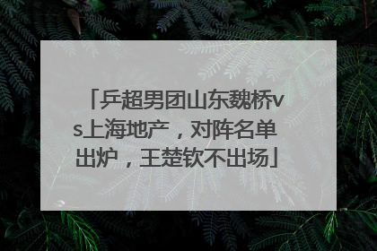乒超男团山东魏桥vs上海地产，对阵名单出炉，王楚钦不出场