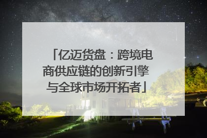亿迈货盘：跨境电商供应链的创新引擎与全球市场开拓者
