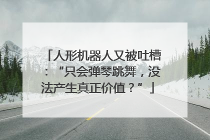 人形机器人又被吐槽：“只会弹琴跳舞，没法产生真正价值？”