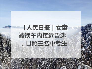 人民日报｜女童被锁车内接近昏迷，日照三名中考生果断破窗救人