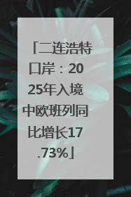 二连浩特口岸：2025年入境中欧班列同比增长17.73%