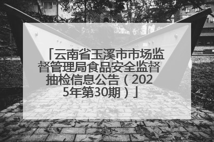 云南省玉溪市市场监督管理局食品安全监督抽检信息公告（2025年第30期）