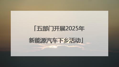 五部门开展2025年新能源汽车下乡活动