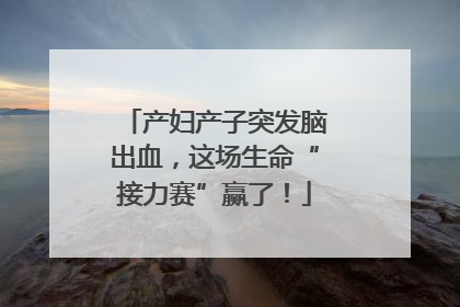 产妇产子突发脑出血，这场生命“接力赛”赢了！
