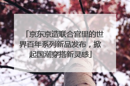 京东京造联合宫里的世界百年系列新品发布，掀起国潮穿搭新灵感