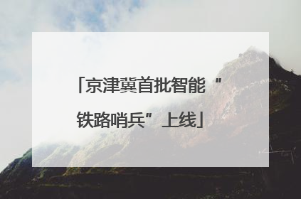 京津冀首批智能“铁路哨兵”上线