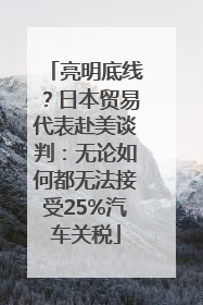 亮明底线？日本贸易代表赴美谈判：无论如何都无法接受25%汽车关税