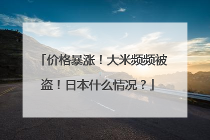 价格暴涨！大米频频被盗！日本什么情况？