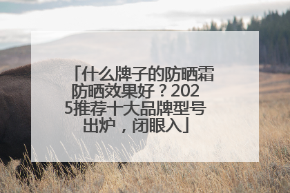什么牌子的防晒霜防晒效果好？2025推荐十大品牌型号出炉，闭眼入