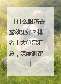 什么眼霜去皱效果好？排名十大单品汇总，深度测评！
