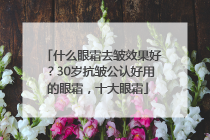 什么眼霜去皱效果好？30岁抗皱公认好用的眼霜，十大眼霜
