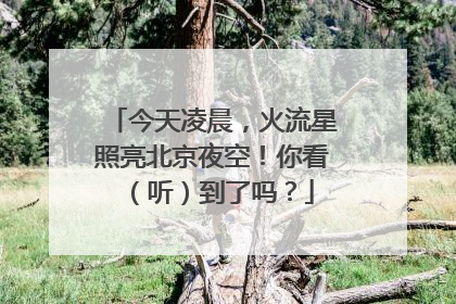 今天凌晨，火流星照亮北京夜空！你看（听）到了吗？