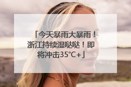 今天暴雨大暴雨！浙江持续湿哒哒！即将冲击35℃+