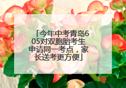 今年中考青岛605对双胞胎考生申请同一考点，家长送考更方便
