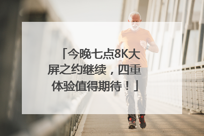 今晚七点8K大屏之约继续，四重体验值得期待！