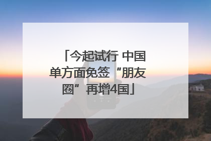 今起试行 中国单方面免签“朋友圈”再增4国