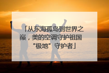 从东海孤岛到世界之巅，美的空调守护祖国“极地”守护者