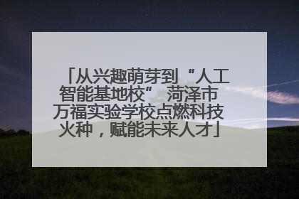 从兴趣萌芽到“人工智能基地校” 菏泽市万福实验学校点燃科技火种，赋能未来人才