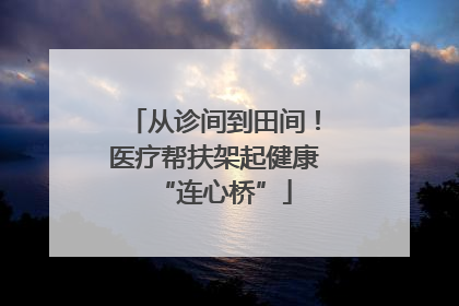 从诊间到田间！医疗帮扶架起健康“连心桥”