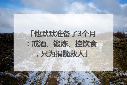 他默默准备了3个月：戒酒、锻炼、控饮食，只为捐髓救人