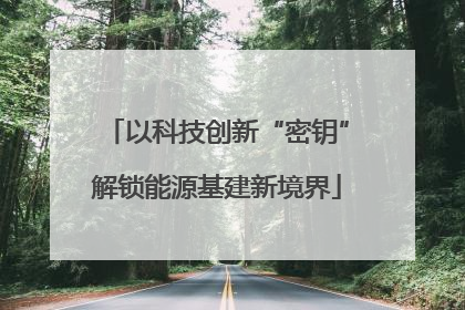 以科技创新“密钥”解锁能源基建新境界